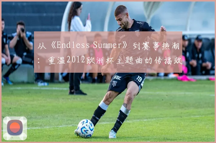 从《Endless Summer》到赛事热潮：重温2012欧洲杯主题曲的传播效应