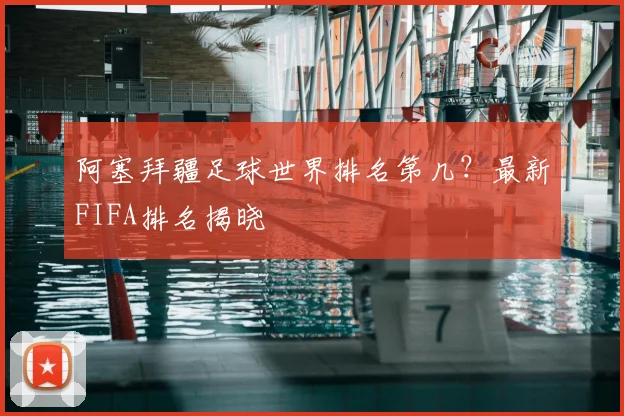 阿塞拜疆足球世界排名第几?最新FIFA排名揭晓