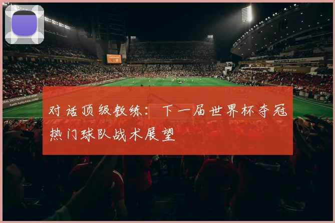 对话顶级教练:下一届世界杯夺冠热门球队战术展望