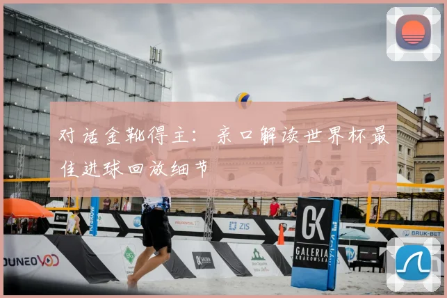 对话金靴得主:亲口解读世界杯最佳进球回放细节