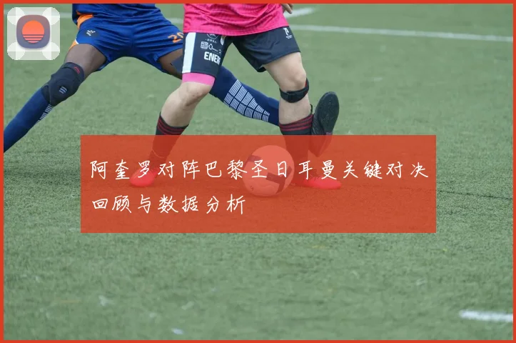 阿奎罗对阵巴黎圣日耳曼关键对决回顾与数据分析
