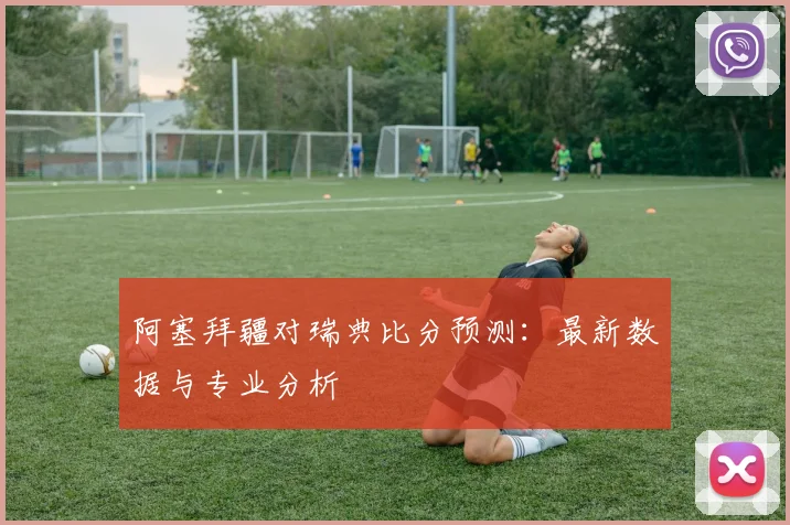 阿塞拜疆对瑞典比分预测:最新数据与专业分析