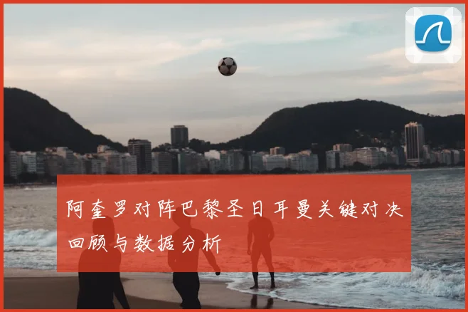阿奎罗对阵巴黎圣日耳曼关键对决回顾与数据分析