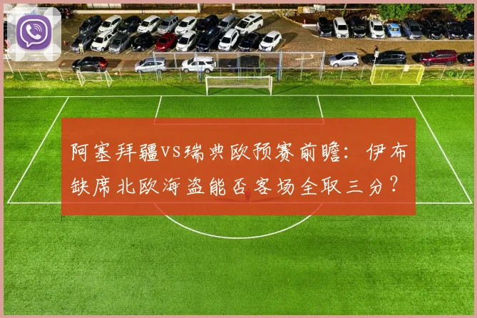 阿塞拜疆vs瑞典欧预赛前瞻:伊布缺席北欧海盗能否客场全取三分?