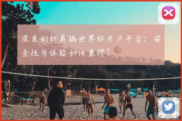 深度剖析真钱世界杯开户平台:安全性与体验如何兼得?