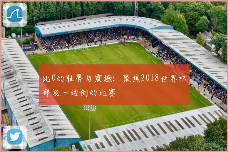 比0的耻辱与震撼:聚焦2018世界杯那场一边倒的比赛