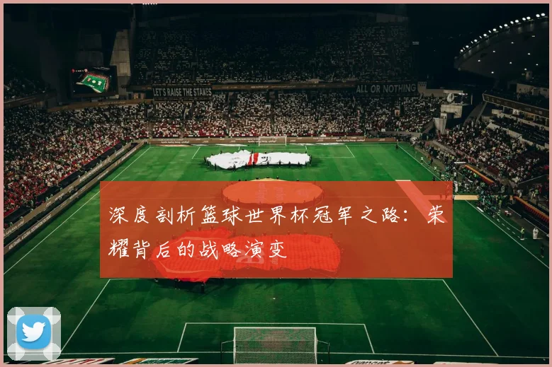 深度剖析篮球世界杯冠军之路:荣耀背后的战略演变