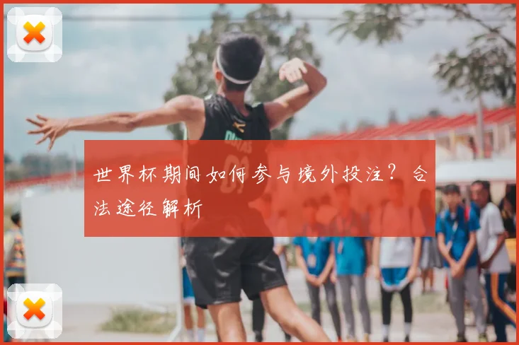 世界杯期间如何参与境外投注?合法途径解析