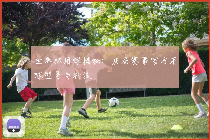 世界杯用球揭秘:历届赛事官方用球型号与科技