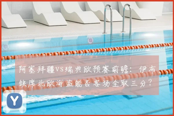 阿塞拜疆vs瑞典欧预赛前瞻：伊布缺席北欧海盗能否客场全取三分？