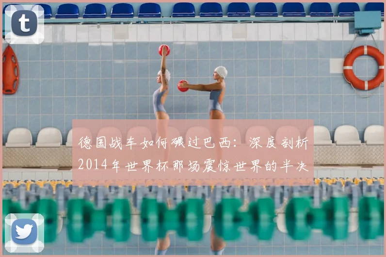 德国战车如何碾过巴西：深度剖析2014年世界杯那场震惊世界的半决赛