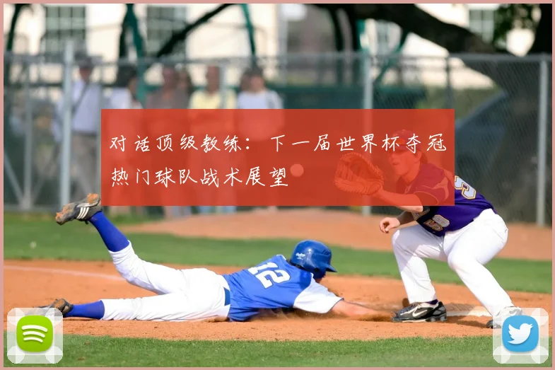 对话顶级教练:下一届世界杯夺冠热门球队战术展望