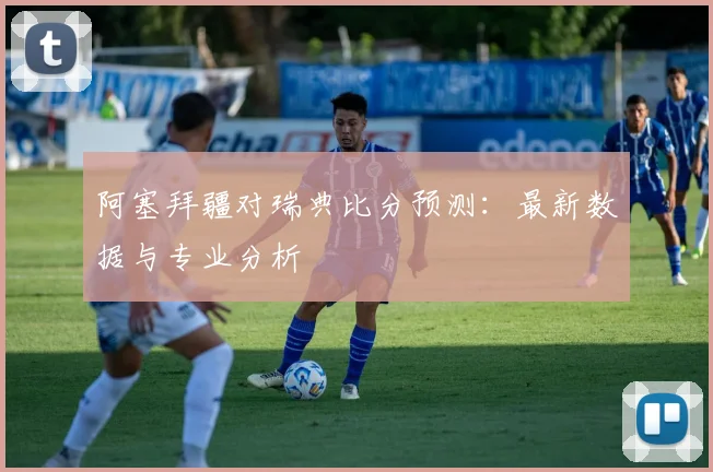 阿塞拜疆对瑞典比分预测:最新数据与专业分析