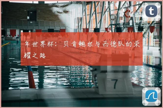 年世界杯:贝肯鲍尔与西德队的荣耀之路