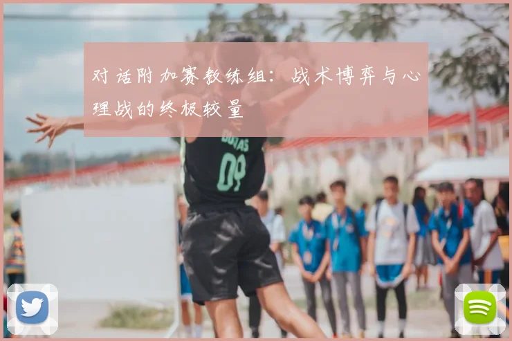 对话附加赛教练组:战术博弈与心理战的终极较量