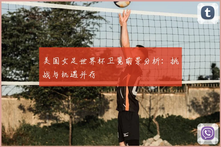 美国女足世界杯卫冕前景分析:挑战与机遇并存