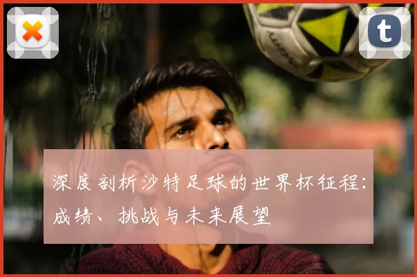 深度剖析沙特足球的世界杯征程:成绩、挑战与未来展望