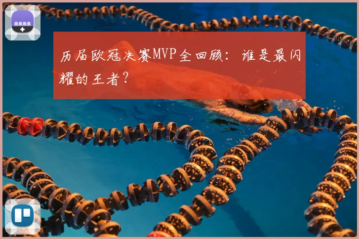 历届欧冠决赛MVP全回顾：谁是最闪耀的王者？