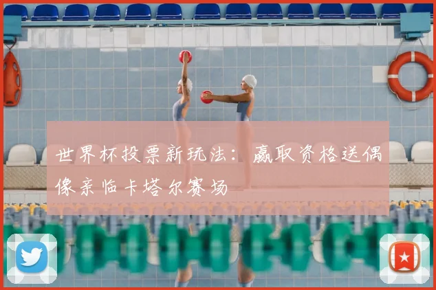 世界杯投票新玩法：赢取资格送偶像亲临卡塔尔赛场