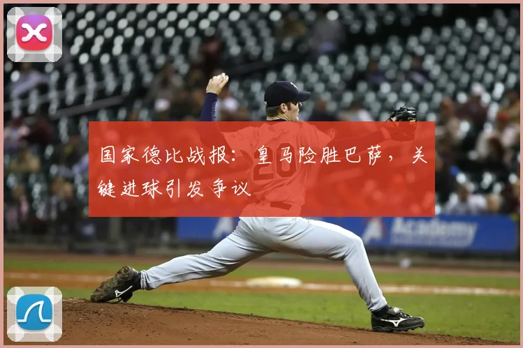 国家德比战报：皇马险胜巴萨，关键进球引发争议