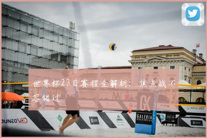 世界杯23日赛程全解析：焦点战不容错过
