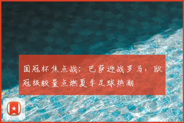 国冠杯焦点战：巴萨迎战罗马，欧冠级较量点燃夏季足球热潮