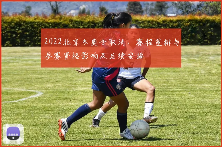2022北京冬奥会取消，赛程重排与参赛资格影响及后续安排