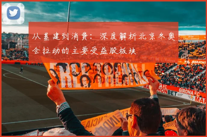 从基建到消费：深度解析北京冬奥会拉动的主要受益股板块