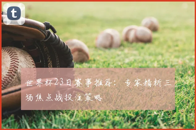 世界杯23日赛事推荐：专家精析三场焦点战投注策略