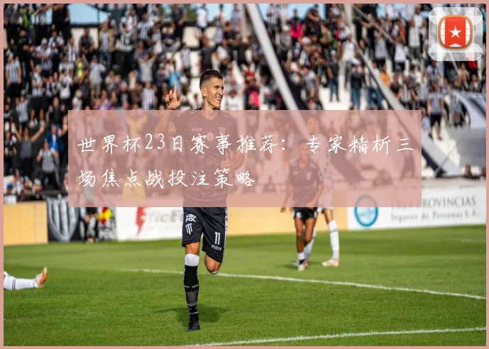 世界杯23日赛事推荐：专家精析三场焦点战投注策略