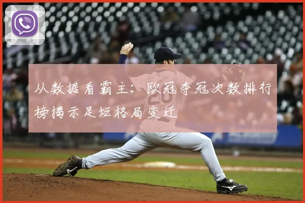 从数据看霸主：欧冠夺冠次数排行榜揭示足坛格局变迁