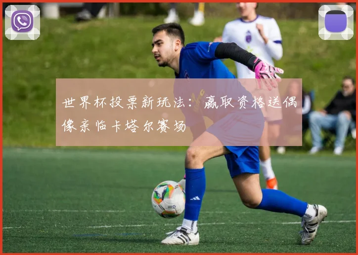 世界杯投票新玩法：赢取资格送偶像亲临卡塔尔赛场