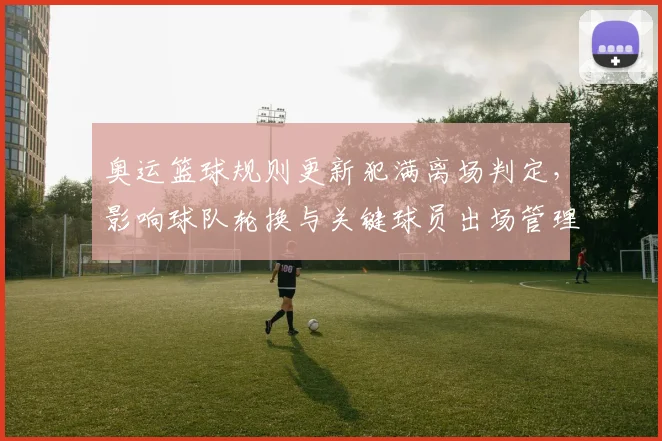 奥运篮球规则更新犯满离场判定，影响球队轮换与关键球员出场管理