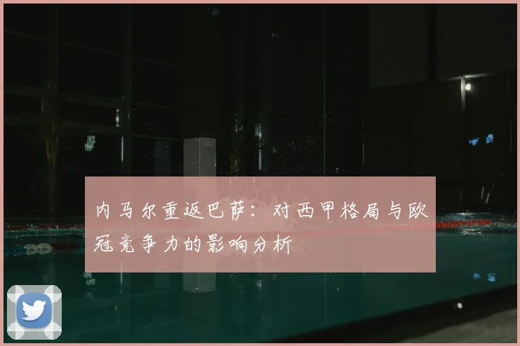 内马尔重返巴萨：对西甲格局与欧冠竞争力的影响分析