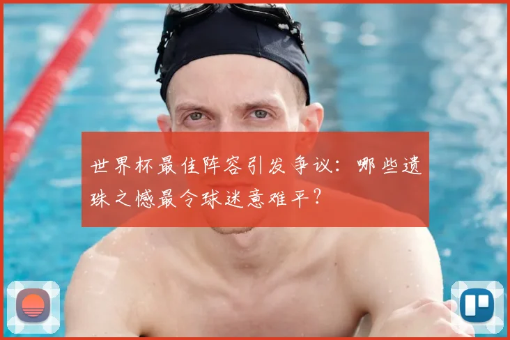 世界杯最佳阵容引发争议:哪些遗珠之憾最令球迷意难平?