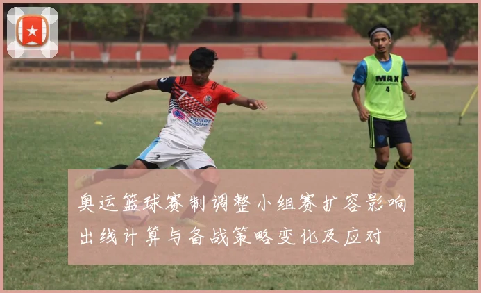 奥运篮球赛制调整小组赛扩容影响出线计算与备战策略变化及应对