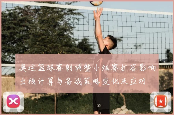 奥运篮球赛制调整小组赛扩容影响出线计算与备战策略变化及应对